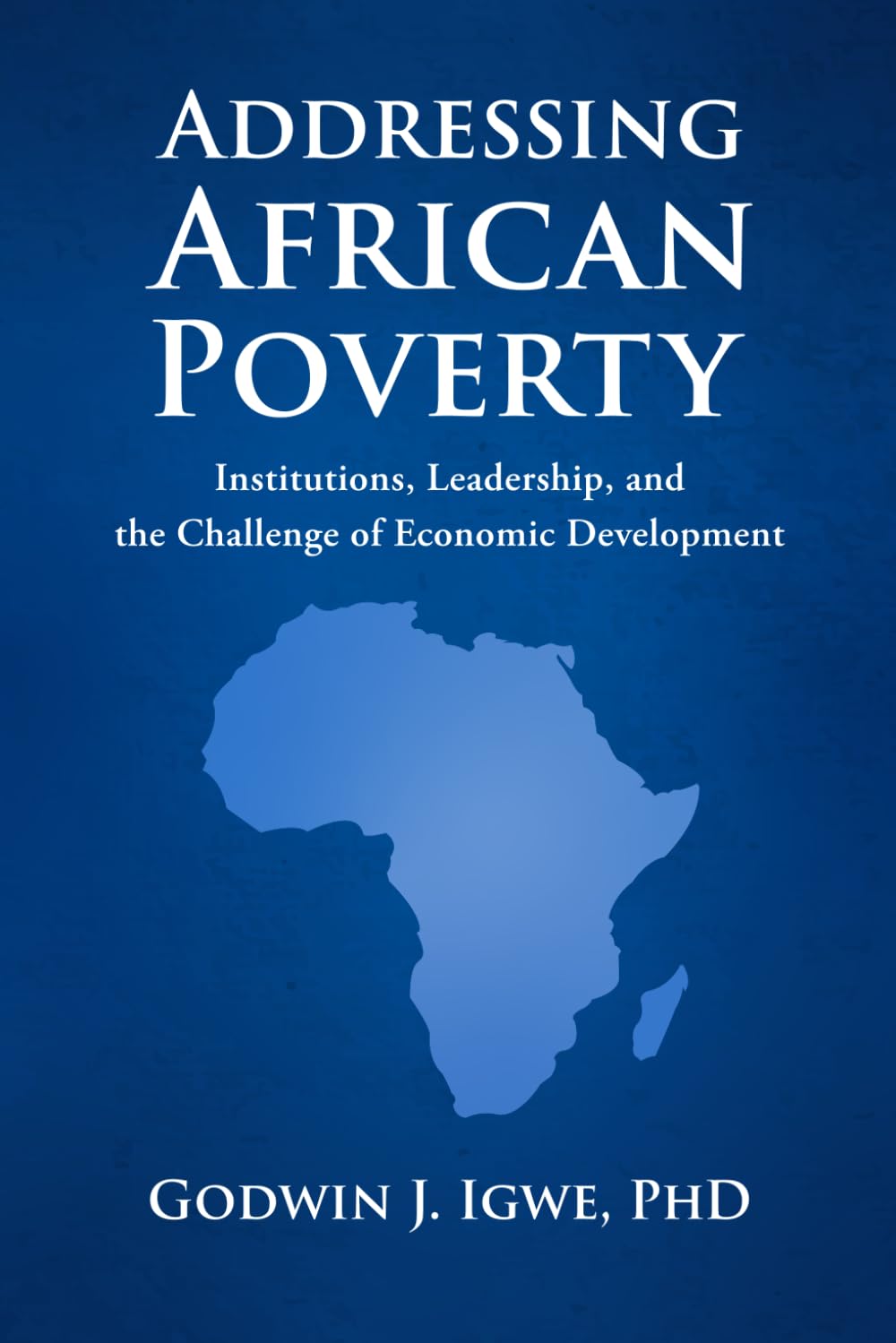New Book On Addressing African Poverty: Institutions, Leadership, and the Challenge of Economic Development By Dr. Godwin Igwe